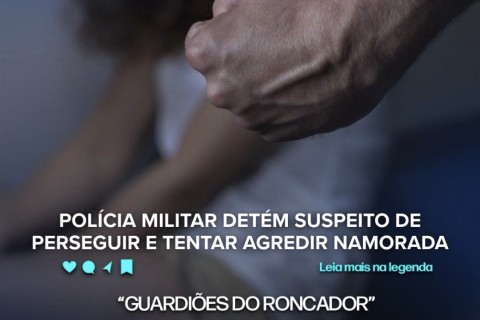 POLÍCIA MILITAR DETÉM SUSPEITO DE PERSEGUIR E TENTAR AGREDIR NAMORADA