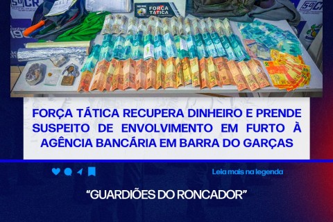FORÇA TÁTICA RECUPERA DINHEIRO E PRENDE SUSPEITO DE ENVOLVIMENTO EM FURTO À AGÊNCIA BANCÁRIA EM BARRA DO GARÇAS