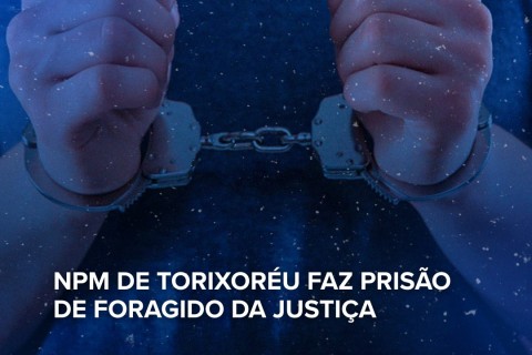 NPM DE TORIXORÉU FAZ PRISÃO DE FORAGIDO DA JUSTIÇA